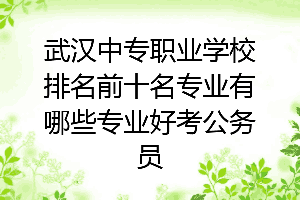 武汉中专职业学校排名前十名专业有哪些专业好考公务员