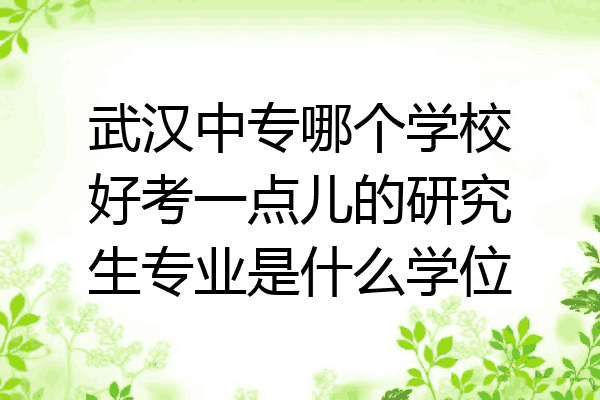 武汉中专哪个学校好考一点儿的研究生专业是什么学位