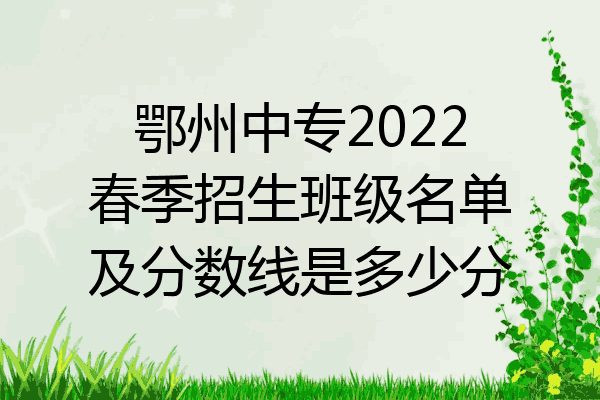 鄂州中专2022春季招生班级名单及分数线是多少分