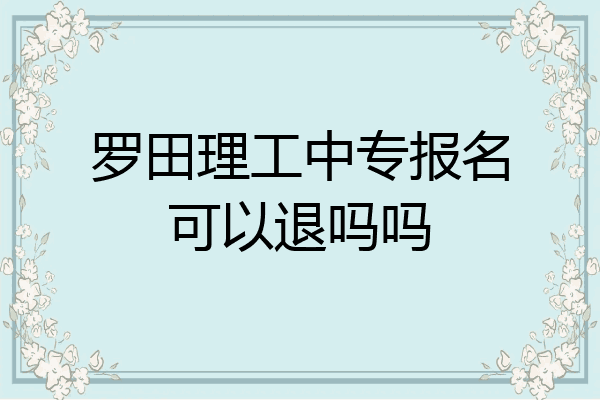 罗田理工中专报名可以退吗吗