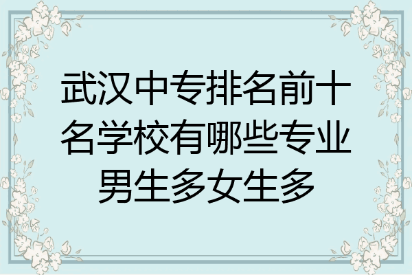 武汉中专排名前十名学校有哪些专业男生多女生多