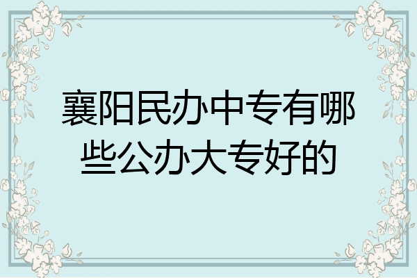 襄阳民办中专有哪些公办大专好的