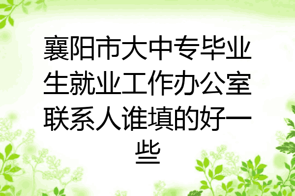 襄阳市大中专毕业生就业工作办公室联系人谁填的好一些