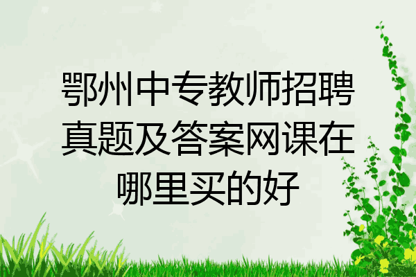 鄂州中专教师招聘真题及答案网课在哪里买的好