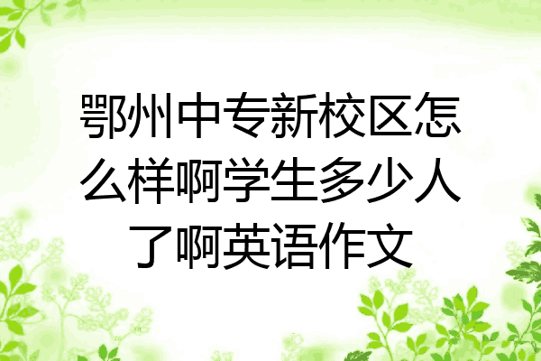 鄂州中专新校区怎么样啊学生多少人了啊英语作文