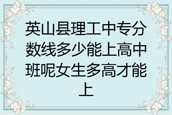 英山县理工中专分数线多少能上高中班呢女生多高才能上