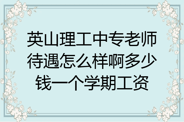 英山理工中专老师待遇怎么样啊多少钱一个学期工资