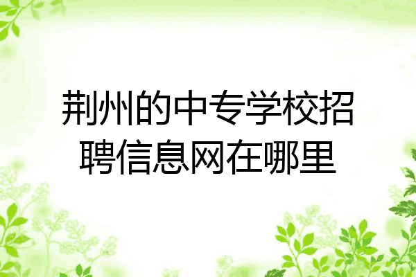 荆州的中专学校招聘信息网在哪里