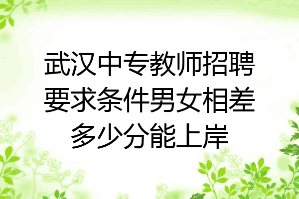 武汉中专教师招聘要求条件男女相差多少分能上岸