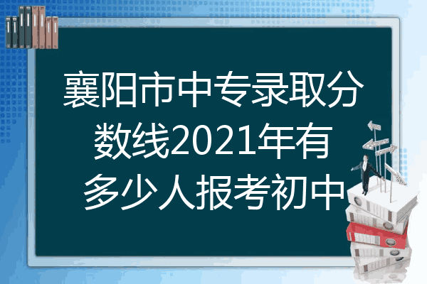 襄阳市中专录取分数线2021年有多少人报考初中