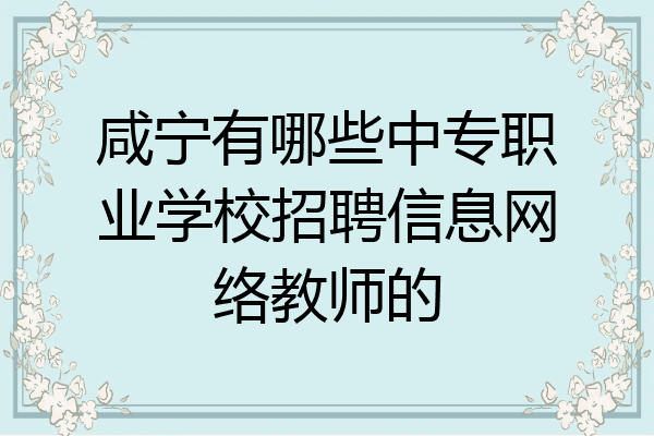 咸宁有哪些中专职业学校招聘信息网络教师的
