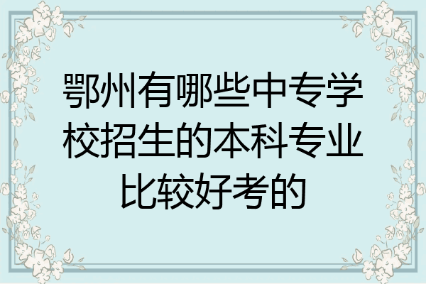 鄂州有哪些中专学校招生的本科专业比较好考的