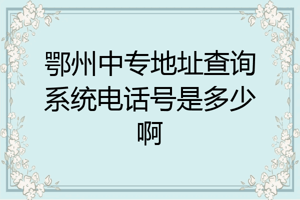 鄂州中专地址查询系统电话号是多少啊