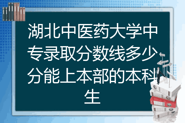 湖北中医药大学中专录取分数线多少分能上本部的本科生
