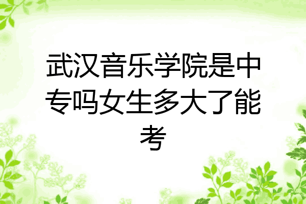 武汉音乐学院是中专吗女生多大了能考