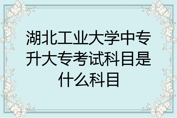 湖北工业大学中专升大专考试科目是什么科目
