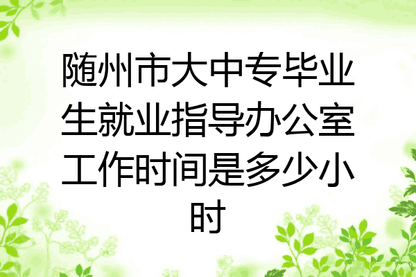 随州市大中专毕业生就业指导办公室工作时间是多少小时