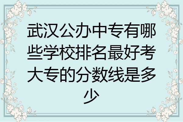 武汉公办中专有哪些学校排名最好考大专的分数线是多少