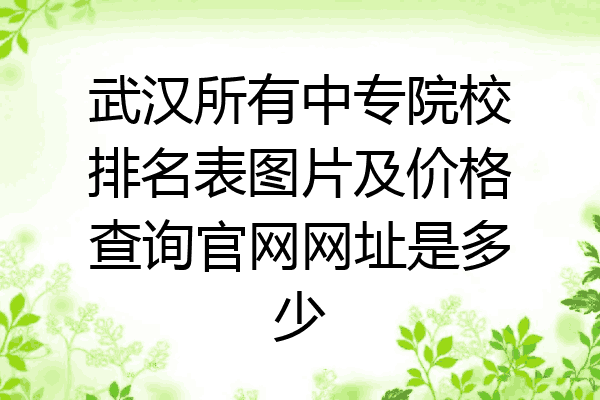 武汉所有中专院校排名表图片及价格查询官网网址是多少