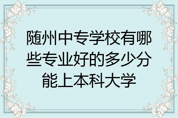 随州中专学校有哪些专业好的多少分能上本科大学