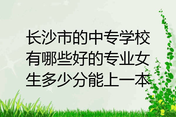 长沙市的中专学校有哪些好的专业女生多少分能上一本
