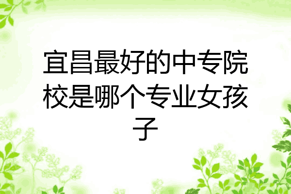 宜昌最好的中专院校是哪个专业女孩子