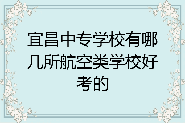 宜昌中专学校有哪几所航空类学校好考的