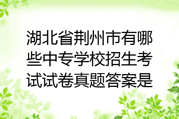 湖北省荆州市有哪些中专学校招生考试试卷真题答案是