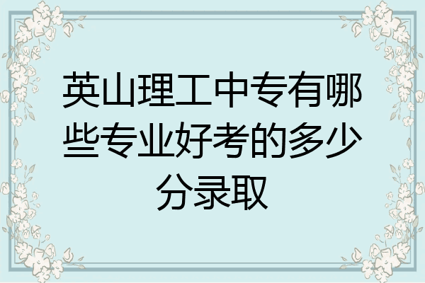英山理工中专有哪些专业好考的多少分录取