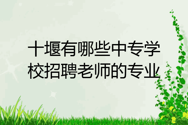 十堰有哪些中专学校招聘老师的专业