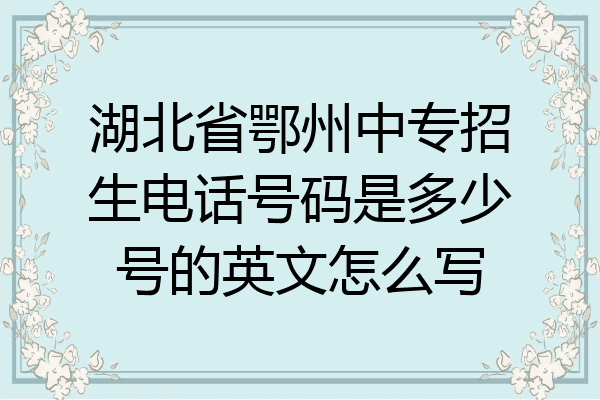 湖北省鄂州中专招生电话号码是多少号的英文怎么写