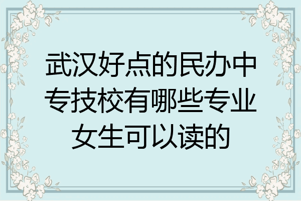 武汉好点的民办中专技校有哪些专业女生可以读的