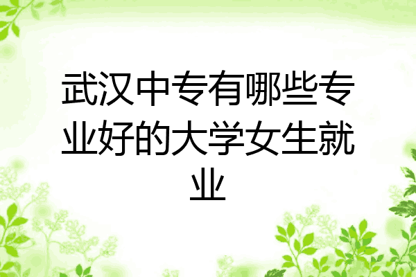 武汉中专有哪些专业好的大学女生就业