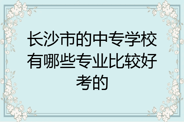 长沙市的中专学校有哪些专业比较好考的