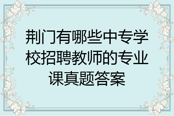 荆门有哪些中专学校招聘教师的专业课真题答案