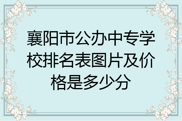 襄阳市公办中专学校排名表图片及价格是多少分