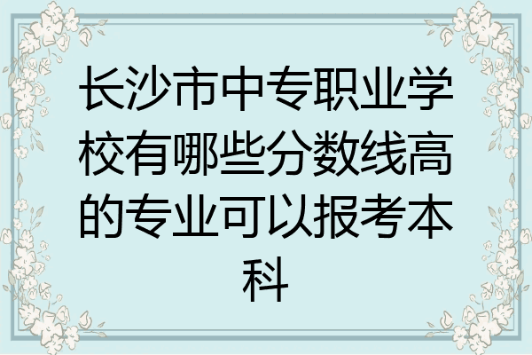 长沙市中专职业学校有哪些分数线高的专业可以报考本科