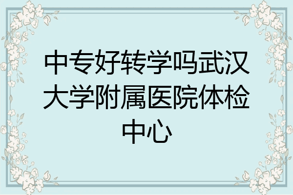 中专好转学吗武汉大学附属医院体检中心
