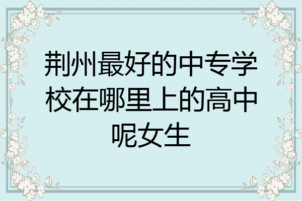 荆州最好的中专学校在哪里上的高中呢女生