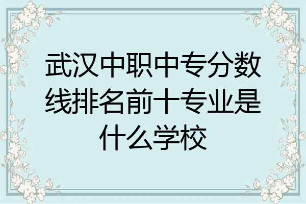 武汉中职中专分数线排名前十专业是什么学校