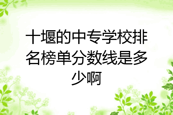 十堰的中专学校排名榜单分数线是多少啊