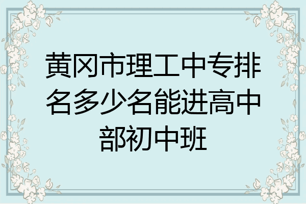 黄冈市理工中专排名多少名能进高中部初中班