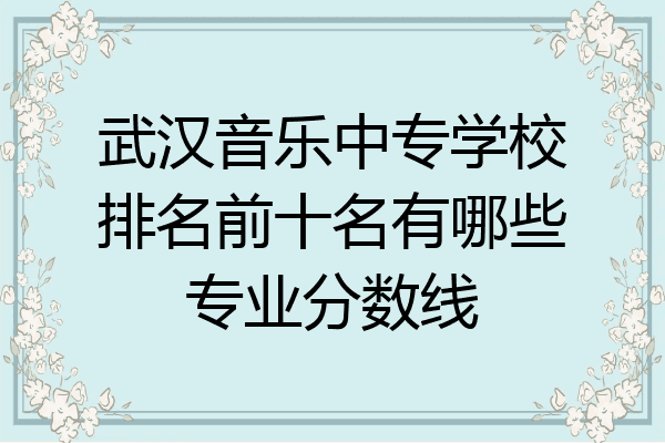 武汉音乐中专学校排名前十名有哪些专业分数线