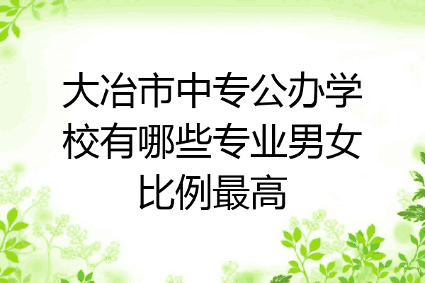 大冶市中专公办学校有哪些专业男女比例最高