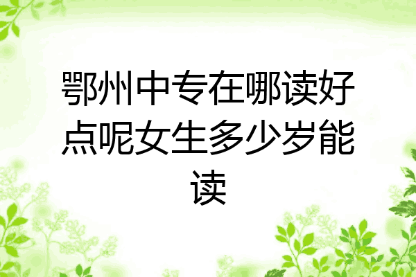 鄂州中专在哪读好点呢女生多少岁能读