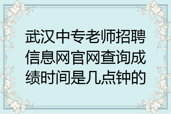 武汉中专老师招聘信息网官网查询成绩时间是几点钟的