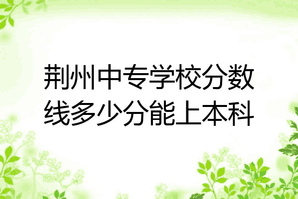 荆州中专学校分数线多少分能上本科