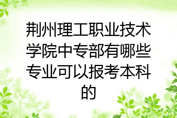 荆州理工职业技术学院中专部有哪些专业可以报考本科的