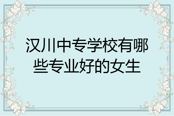 汉川中专学校有哪些专业好的女生