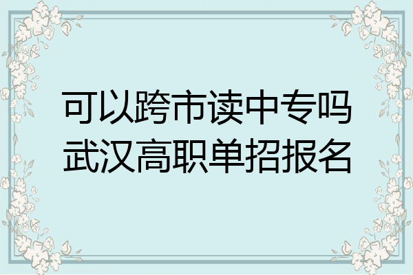 可以跨市读中专吗武汉高职单招报名